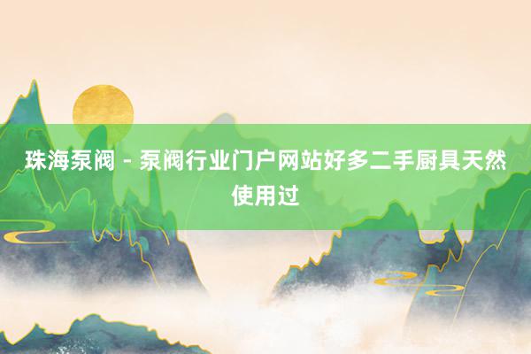 珠海泵阀 - 泵阀行业门户网站好多二手厨具天然使用过
