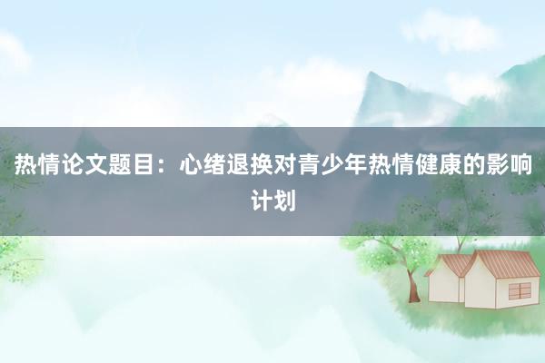 热情论文题目：心绪退换对青少年热情健康的影响计划