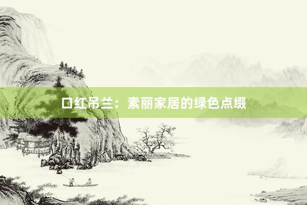 口红吊兰：素丽家居的绿色点缀