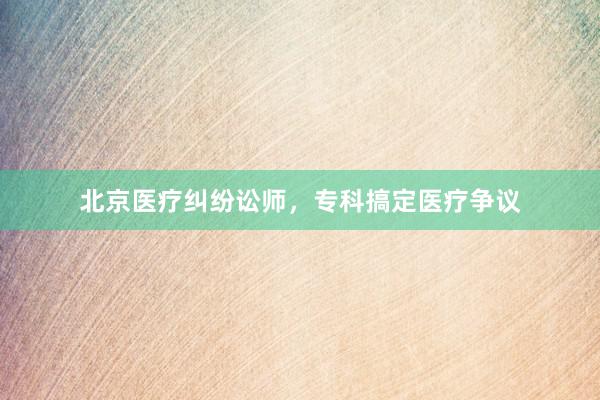北京医疗纠纷讼师,专科搞定医疗争议