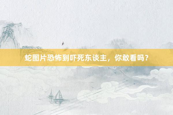 蛇图片恐怖到吓死东谈主，你敢看吗？